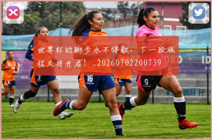 世界杯的脚步永不停歇，下一段旅程又将开启！_20260702200739