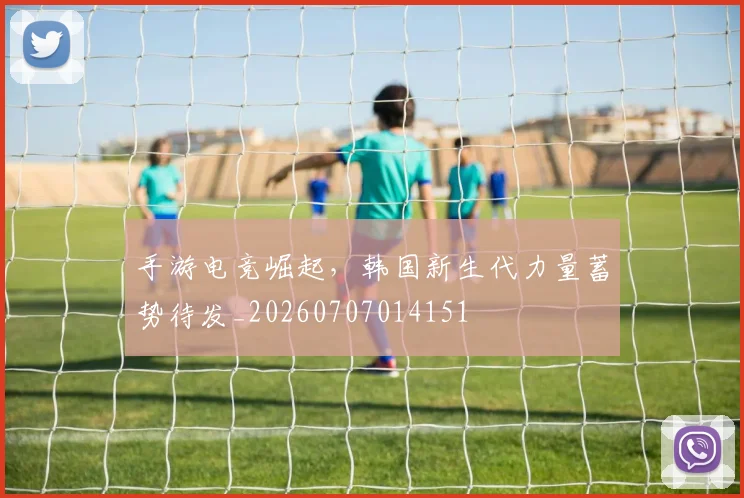 手游电竞崛起，韩国新生代力量蓄势待发_20260707014151