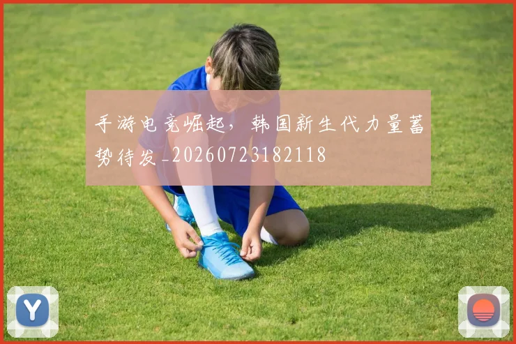 手游电竞崛起,韩国新生代力量蓄势待发_20260723182118