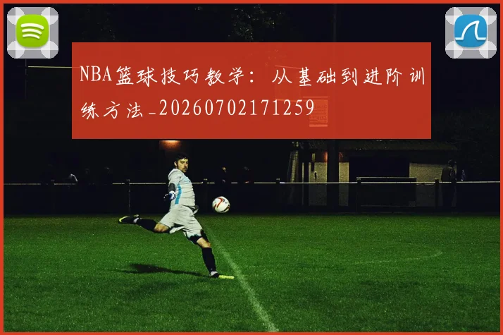 NBA篮球技巧教学:从基础到进阶训练方法_20260702171259