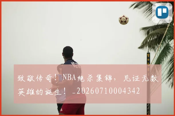 致敬传奇!NBA绝杀集锦,见证无数英雄的诞生!_20260710004342