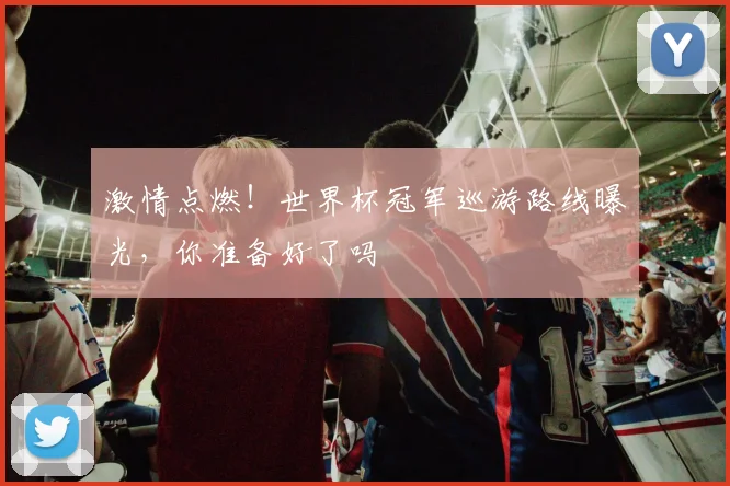 激情点燃!世界杯冠军巡游路线曝光,你准备好了吗