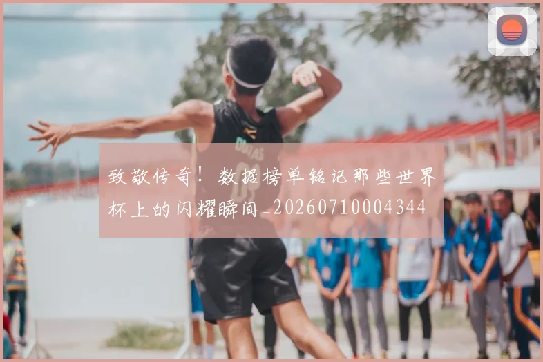 致敬传奇!数据榜单铭记那些世界杯上的闪耀瞬间_20260710004344
