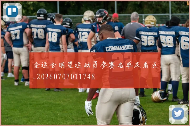 全运会明星运动员参赛名单及看点_20260707011748