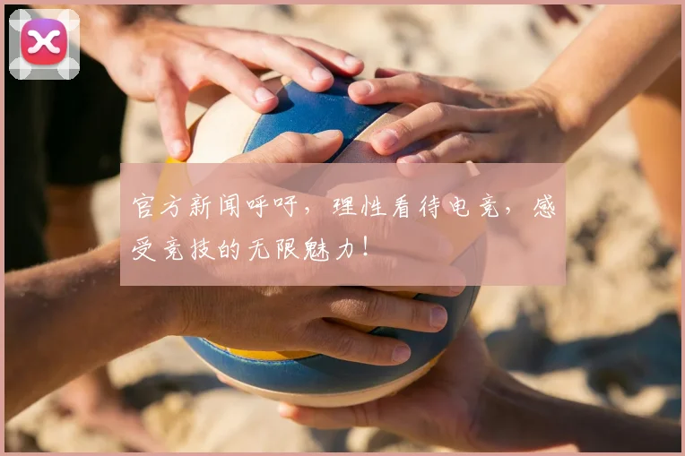 官方新闻呼吁,理性看待电竞,感受竞技的无限魅力!