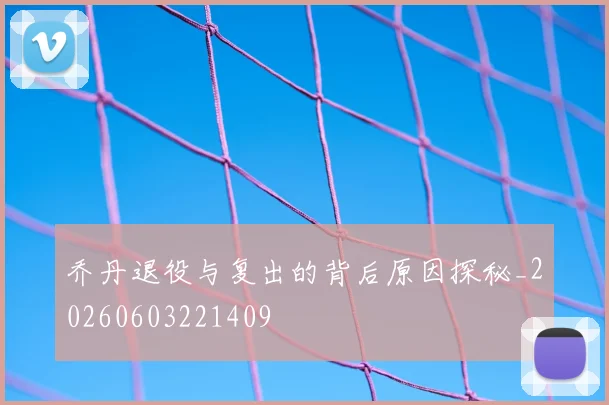 乔丹退役与复出的背后原因探秘_20260603221409