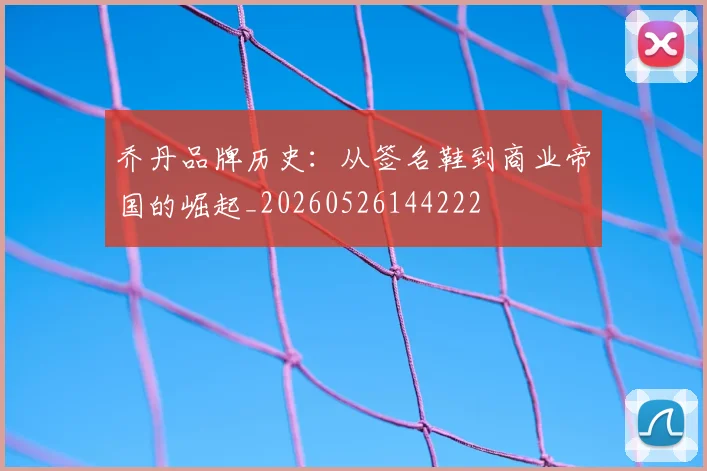 乔丹品牌历史:从签名鞋到商业帝国的崛起_20260526144222