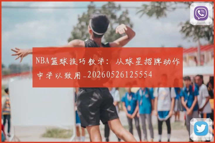 NBA篮球技巧教学:从球星招牌动作中学以致用_20260526125554