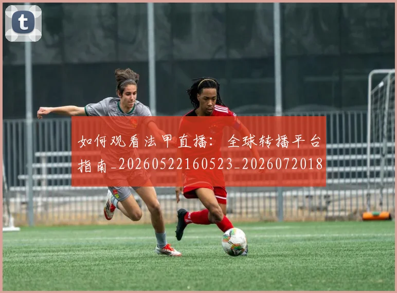 如何观看法甲直播:全球转播平台指南_20260522160523_20260720183444