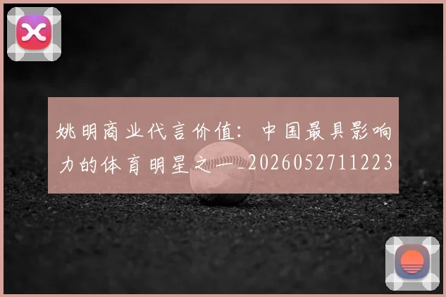 姚明商业代言价值:中国最具影响力的体育明星之一_20260527112235_20260703232606