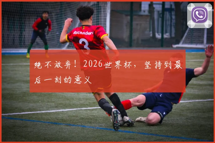 绝不放弃!2026世界杯,坚持到最后一刻的意义