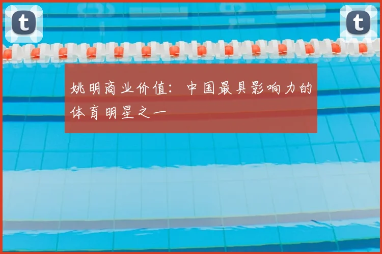 姚明商业价值：中国最具影响力的体育明星之一