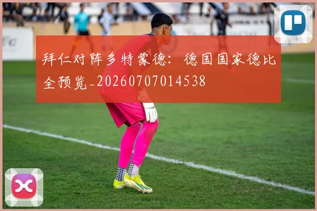 拜仁对阵多特蒙德:德国国家德比全预览_20260707014538