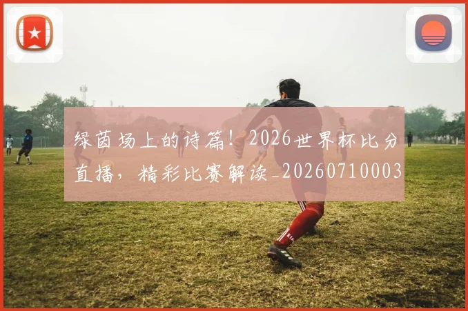 绿茵场上的诗篇!2026世界杯比分直播,精彩比赛解读_20260710003734_20260803143405