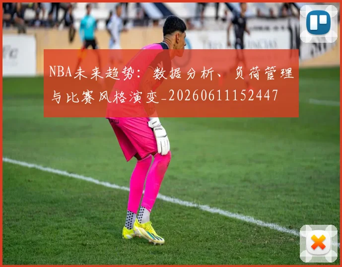 NBA未来趋势:数据分析、负荷管理与比赛风格演变_20260611152447