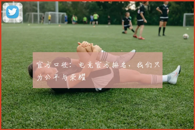 官方口径:电竞官方排名,我们只为公平与荣耀
