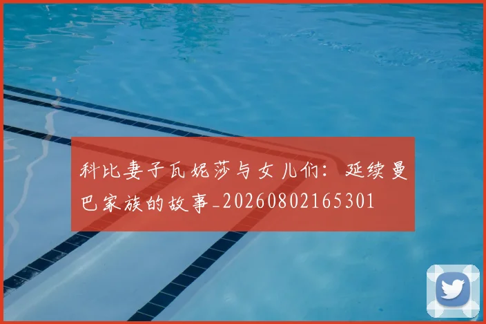 科比妻子瓦妮莎与女儿们:延续曼巴家族的故事_20260802165301