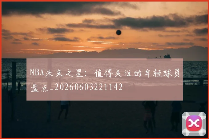 NBA未来之星：值得关注的年轻球员盘点_20260603221142