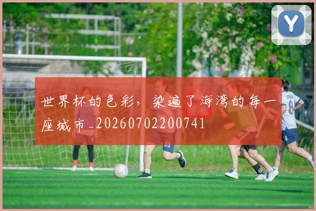 世界杯的色彩,染遍了海湾的每一座城市_20260702200741