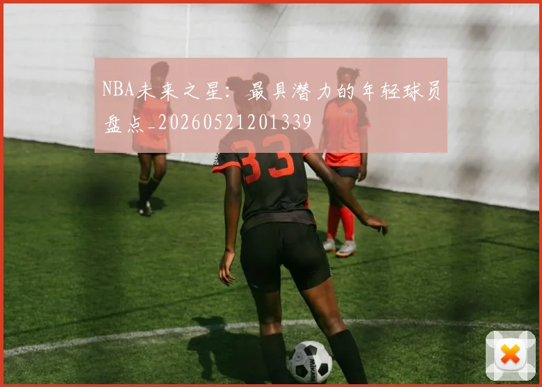 NBA未来之星:最具潜力的年轻球员盘点_20260521201339