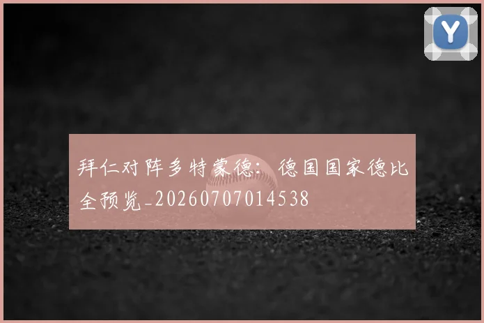 拜仁对阵多特蒙德:德国国家德比全预览_20260707014538