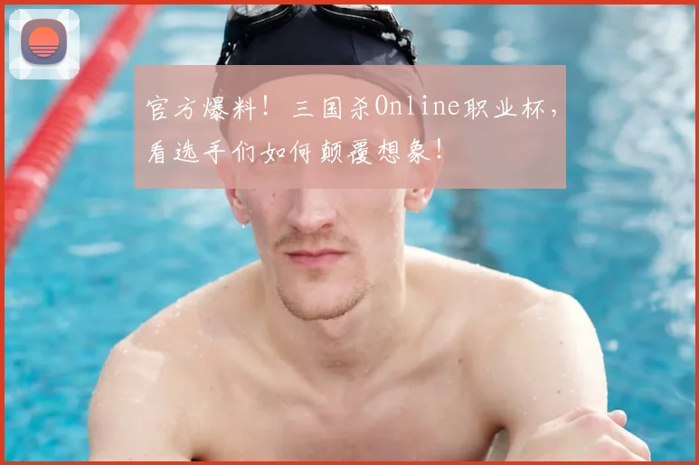 官方爆料!三国杀Online职业杯,看选手们如何颠覆想象!