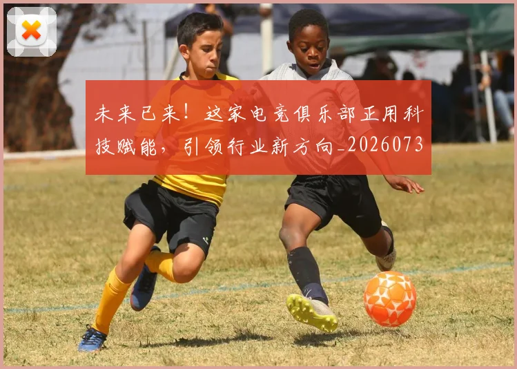未来已来!这家电竞俱乐部正用科技赋能,引领行业新方向_20260731174004