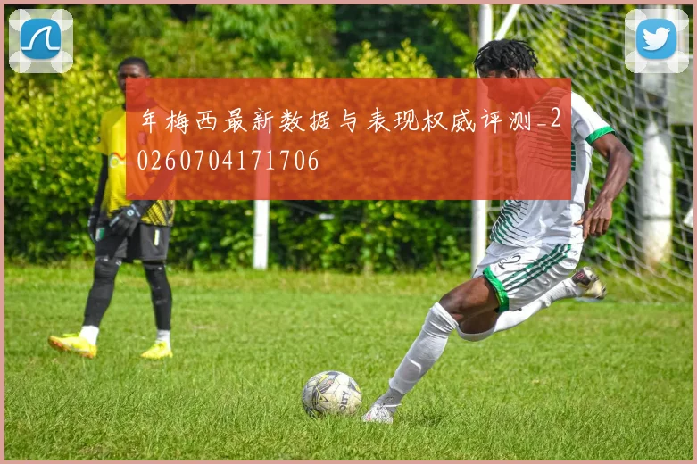 年梅西最新数据与表现权威评测_20260704171706