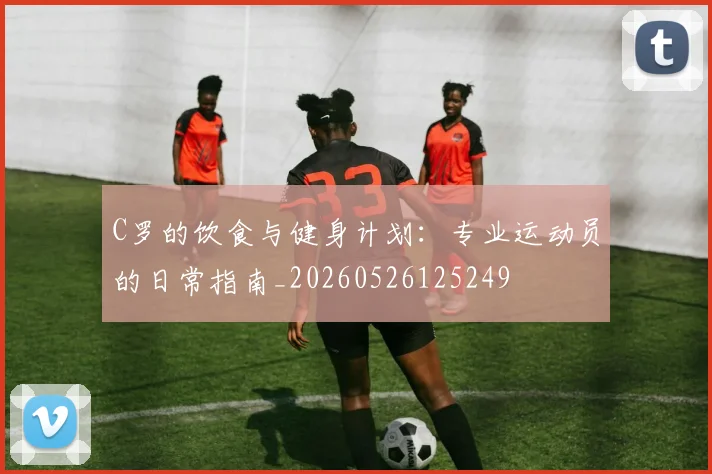 C罗的饮食与健身计划:专业运动员的日常指南_20260526125249