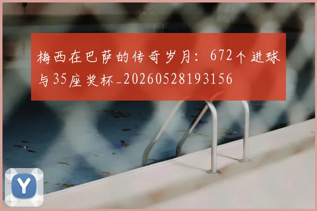 梅西在巴萨的传奇岁月:672个进球与35座奖杯_20260528193156
