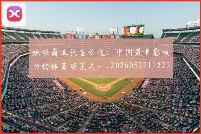 姚明商业代言价值：中国最具影响力的体育明星之一_20260527112235_20260703232606