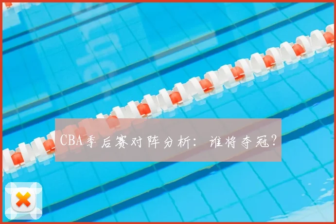 CBA季后赛对阵分析:谁将夺冠?