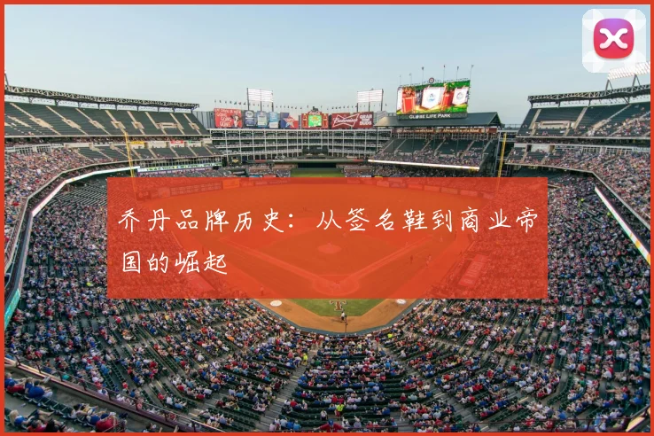 乔丹品牌历史：从签名鞋到商业帝国的崛起