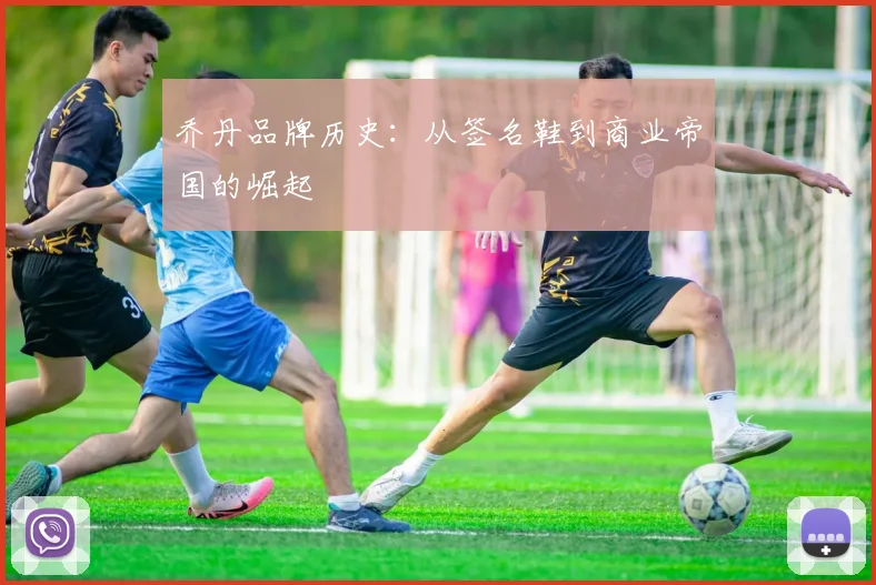 乔丹品牌历史:从签名鞋到商业帝国的崛起