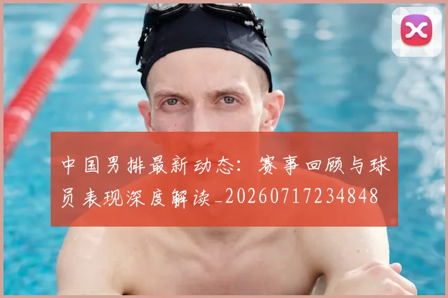 中国男排最新动态：赛事回顾与球员表现深度解读_20260717234848