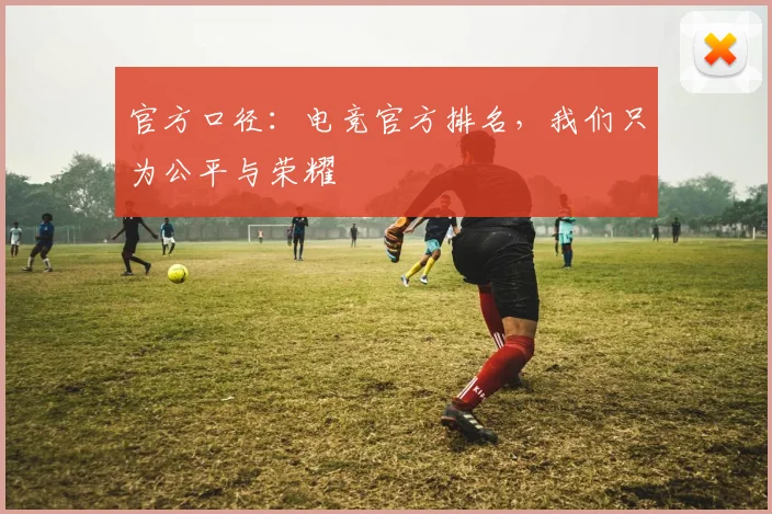 官方口径:电竞官方排名,我们只为公平与荣耀