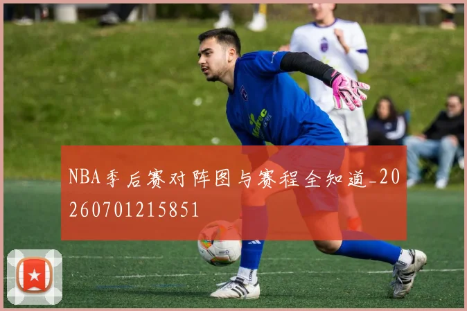 NBA季后赛对阵图与赛程全知道_20260701215851