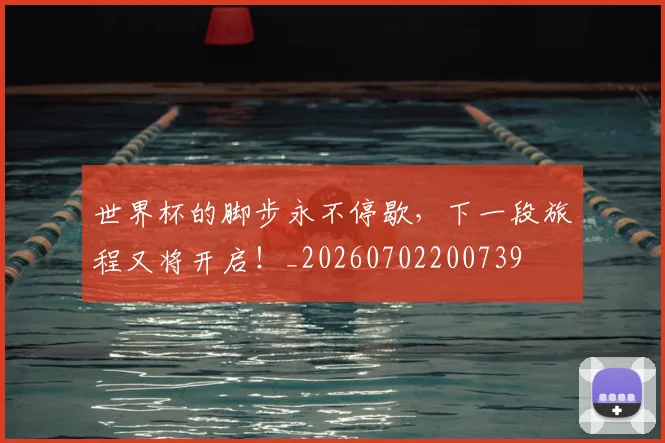 世界杯的脚步永不停歇,下一段旅程又将开启!_20260702200739