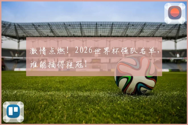 激情点燃!2026世界杯强队名单,谁能摘得桂冠!