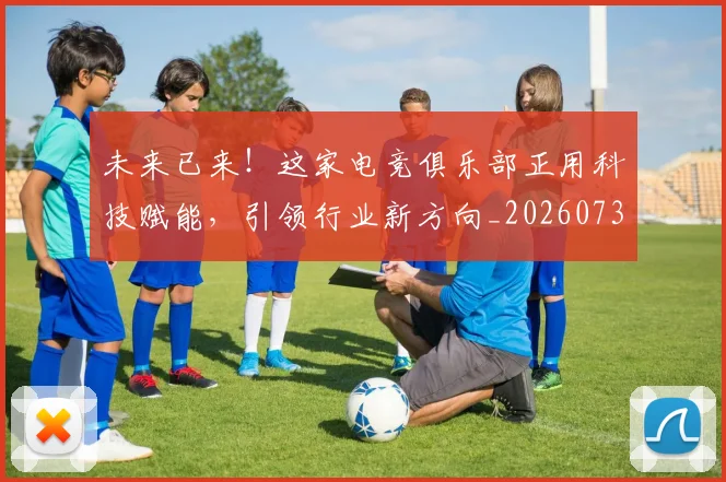 未来已来！这家电竞俱乐部正用科技赋能，引领行业新方向_20260731174004