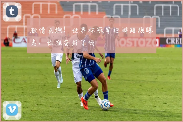激情点燃!世界杯冠军巡游路线曝光,你准备好了吗
