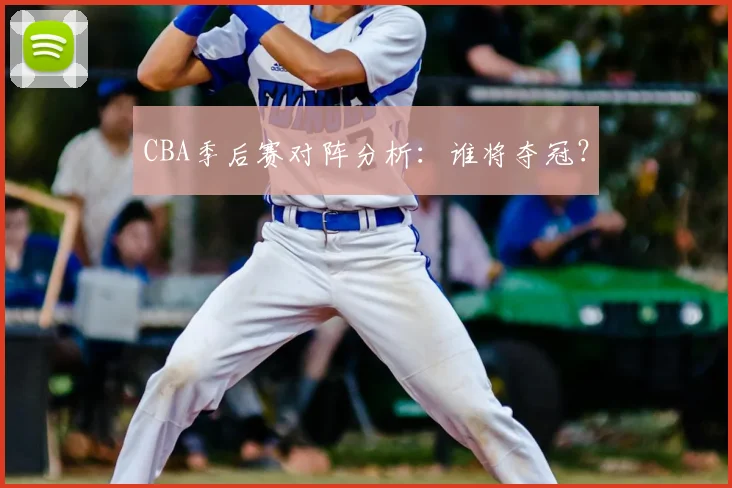 CBA季后赛对阵分析:谁将夺冠?