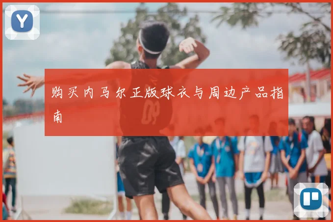 购买内马尔正版球衣与周边产品指南
