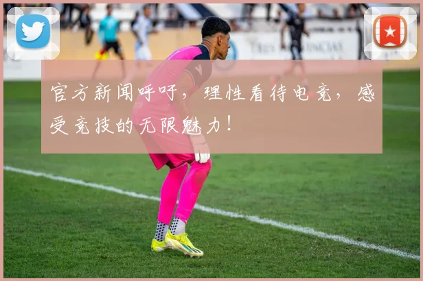 官方新闻呼吁,理性看待电竞,感受竞技的无限魅力!