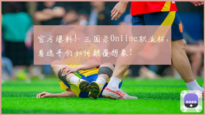 官方爆料!三国杀Online职业杯,看选手们如何颠覆想象!