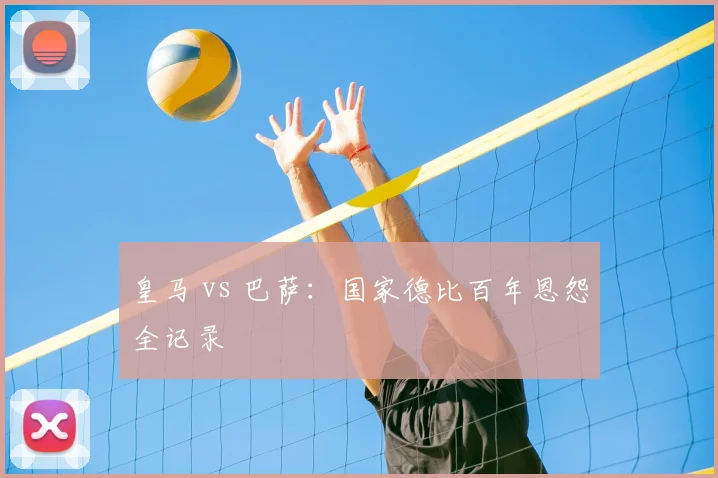 皇马 vs 巴萨：国家德比百年恩怨全记录
