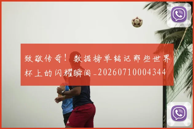 致敬传奇!数据榜单铭记那些世界杯上的闪耀瞬间_20260710004344