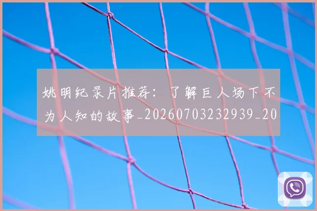 姚明纪录片推荐:了解巨人场下不为人知的故事_20260703232939_20260720192218