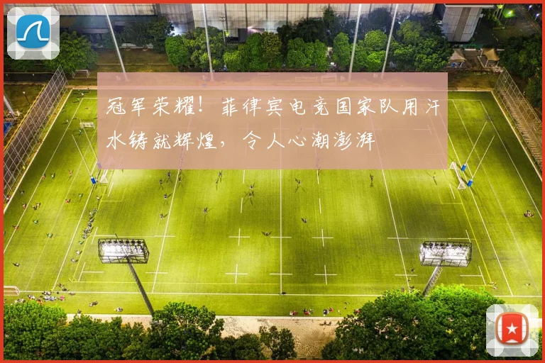 冠军荣耀！菲律宾电竞国家队用汗水铸就辉煌，令人心潮澎湃