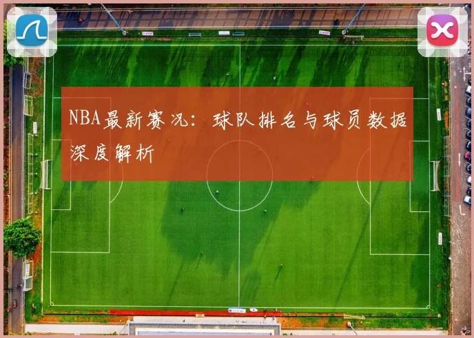 NBA最新赛况:球队排名与球员数据深度解析